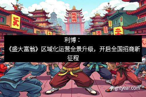 利博：《盛大富翁》区域化运营全景升级，开启全国招商新征程